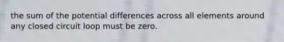 the sum of the potential differences across all elements around any closed circuit loop must be zero.