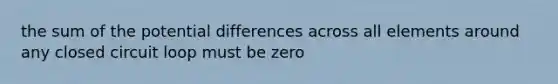 the sum of the potential differences across all elements around any closed circuit loop must be zero