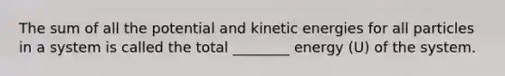 The sum of all the potential and kinetic energies for all particles in a system is called the total ________ energy (U) of the system.