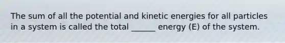 The sum of all the potential and kinetic energies for all particles in a system is called the total ______ energy (E) of the system.