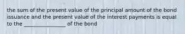 the sum of the present value of the principal amount of the bond issuance and the present value of the interest payments is equal to the ________________ of the bond