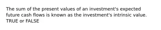 The sum of the present values of an investment's expected future cash flows is known as the investment's intrinsic value. TRUE or FALSE