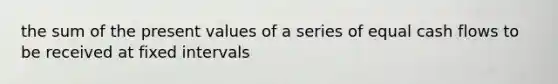 the sum of the present values of a series of equal cash flows to be received at fixed intervals