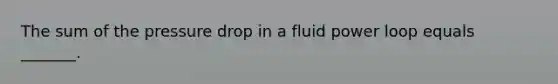 The sum of the pressure drop in a fluid power loop equals _______.