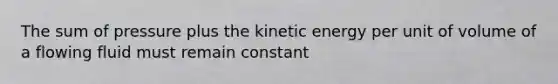 The sum of pressure plus the kinetic energy per unit of volume of a flowing fluid must remain constant