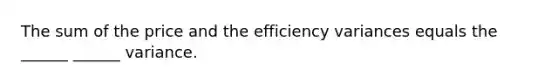 The sum of the price and the efficiency variances equals the ______ ______ variance.