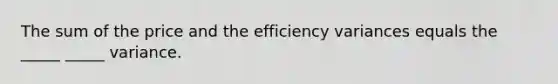 The sum of the price and the efficiency variances equals the _____ _____ variance.