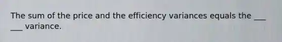 The sum of the price and the efficiency variances equals the ___ ___ variance.