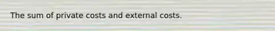 The sum of private costs and external costs.