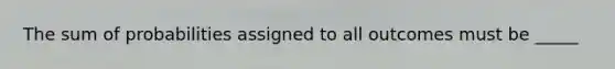 The sum of probabilities assigned to all outcomes must be _____