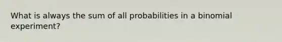 What is always the sum of all probabilities in a binomial experiment?