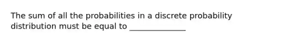 The sum of all the probabilities in a discrete probability distribution must be equal to ______________