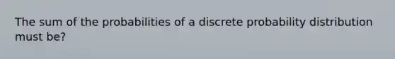 The sum of the probabilities of a discrete probability distribution must be?