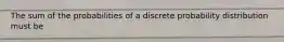 The sum of the probabilities of a discrete probability distribution must be