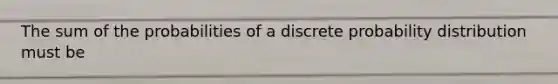 The sum of the probabilities of a discrete probability distribution must be