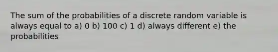 The sum of the probabilities of a discrete random variable is always equal to a) 0 b) 100 c) 1 d) always different e) the probabilities