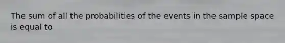 The sum of all the probabilities of the events in the sample space is equal to