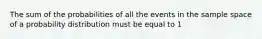 The sum of the probabilities of all the events in the sample space of a probability distribution must be equal to 1