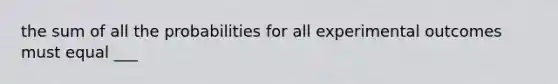 the sum of all the probabilities for all experimental outcomes must equal ___