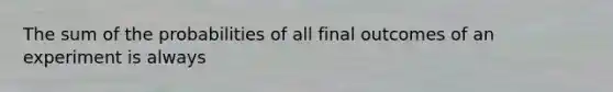 The sum of the probabilities of all final outcomes of an experiment is always