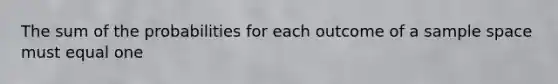 The sum of the probabilities for each outcome of a sample space must equal one