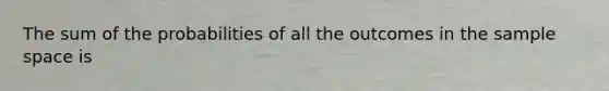 The sum of the probabilities of all the outcomes in the sample space is