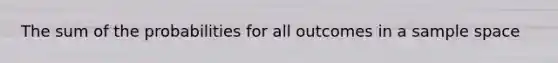 The sum of the probabilities for all outcomes in a sample space