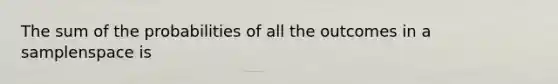 The sum of the probabilities of all the outcomes in a samplenspace is