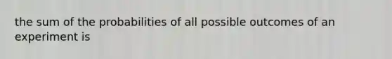 the sum of the probabilities of all possible outcomes of an experiment is