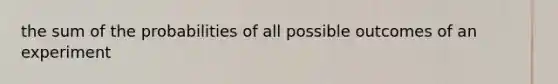 the sum of the probabilities of all possible outcomes of an experiment