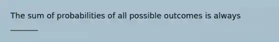 The sum of probabilities of all possible outcomes is always _______