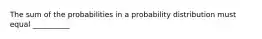 The sum of the probabilities in a probability distribution must equal __________