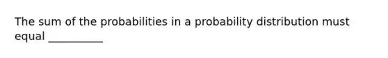 The sum of the probabilities in a probability distribution must equal __________