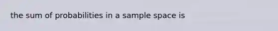 the sum of probabilities in a sample space is