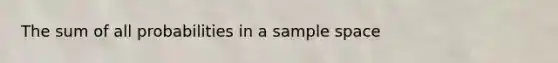 The sum of all probabilities in a sample space