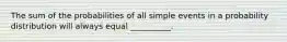 The sum of the probabilities of all simple events in a probability distribution will always equal __________.