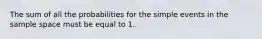 The sum of all the probabilities for the simple events in the sample space must be equal to 1.