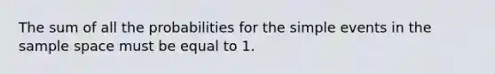 The sum of all the probabilities for the simple events in the sample space must be equal to 1.