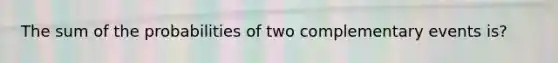 The sum of the probabilities of two complementary events is?