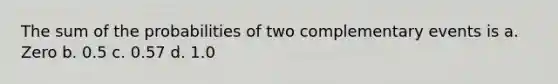 The sum of the probabilities of two complementary events is a. Zero b. 0.5 c. 0.57 d. 1.0