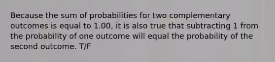 Because the sum of probabilities for two complementary outcomes is equal to 1.00, it is also true that subtracting 1 from the probability of one outcome will equal the probability of the second outcome. T/F