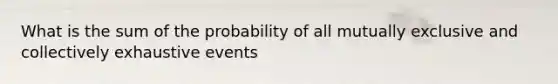 What is the sum of the probability of all mutually exclusive and collectively exhaustive events