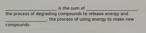 _________________________ is the sum of _________________________, the process of degrading compounds to release energy and ____________________, the process of using energy to make new compounds.