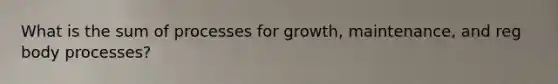 What is the sum of processes for growth, maintenance, and reg body processes?