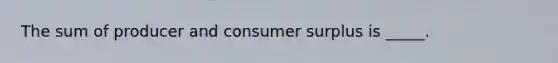 The sum of producer and <a href='https://www.questionai.com/knowledge/k77rlOEdsf-consumer-surplus' class='anchor-knowledge'>consumer surplus</a> is _____.