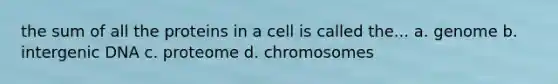 the sum of all the proteins in a cell is called the... a. genome b. intergenic DNA c. proteome d. chromosomes