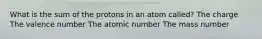 What is the sum of the protons in an atom called? The charge The valence number The atomic number The mass number