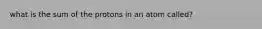 what is the sum of the protons in an atom called?