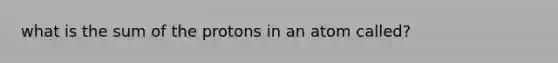 what is the sum of the protons in an atom called?