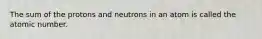 The sum of the protons and neutrons in an atom is called the atomic number.